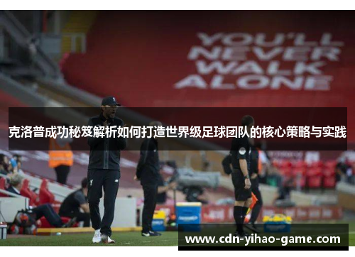 克洛普成功秘笈解析如何打造世界级足球团队的核心策略与实践