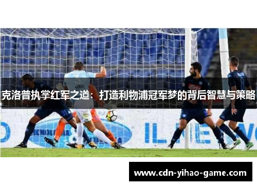 克洛普执掌红军之道：打造利物浦冠军梦的背后智慧与策略