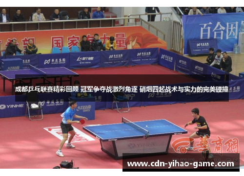 成都乒乓联赛精彩回顾 冠军争夺战激烈角逐 硝烟四起战术与实力的完美碰撞