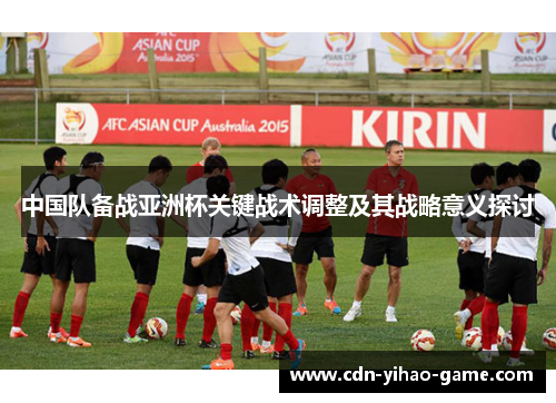 中国队备战亚洲杯关键战术调整及其战略意义探讨