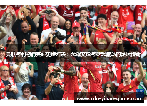 曼联与利物浦英超史诗对决：荣耀交锋与梦想激荡的足坛传奇