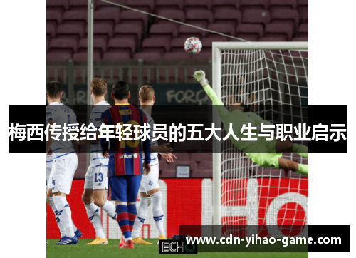 梅西传授给年轻球员的五大人生与职业启示