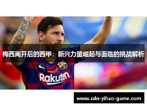 梅西离开后的西甲：新兴力量崛起与面临的挑战解析