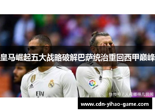 皇马崛起五大战略破解巴萨统治重回西甲巅峰