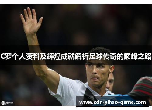 C罗个人资料及辉煌成就解析足球传奇的巅峰之路