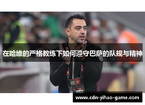 在哈维的严格教练下如何遵守巴萨的队规与精神