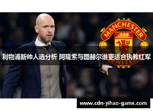 利物浦新帅人选分析 阿隆索与图赫尔谁更适合执教红军