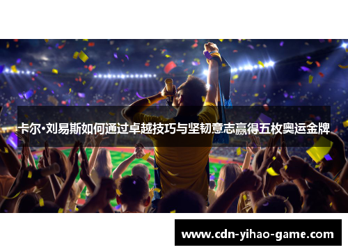 卡尔·刘易斯如何通过卓越技巧与坚韧意志赢得五枚奥运金牌