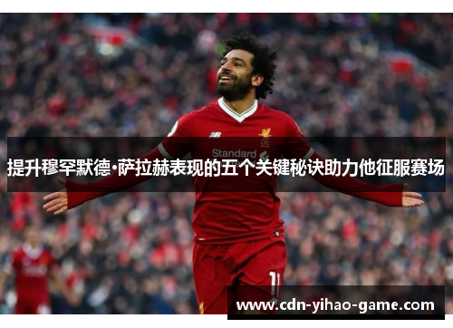 提升穆罕默德·萨拉赫表现的五个关键秘诀助力他征服赛场