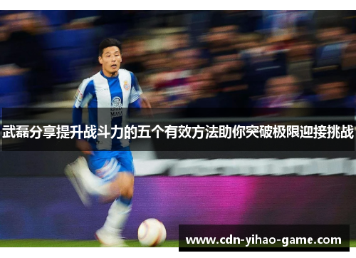 武磊分享提升战斗力的五个有效方法助你突破极限迎接挑战