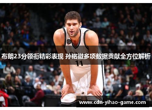 布朗23分领衔精彩表现 孙铭徽多项数据贡献全方位解析