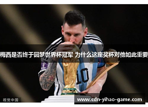 梅西是否终于圆梦世界杯冠军 为什么这座奖杯对他如此重要