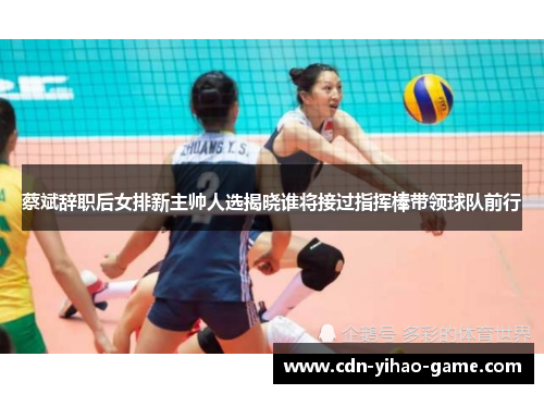 蔡斌辞职后女排新主帅人选揭晓谁将接过指挥棒带领球队前行