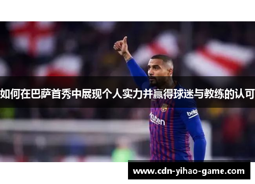 如何在巴萨首秀中展现个人实力并赢得球迷与教练的认可