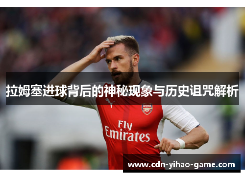 拉姆塞进球背后的神秘现象与历史诅咒解析