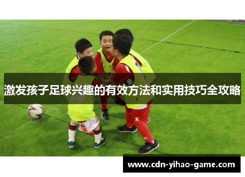 激发孩子足球兴趣的有效方法和实用技巧全攻略