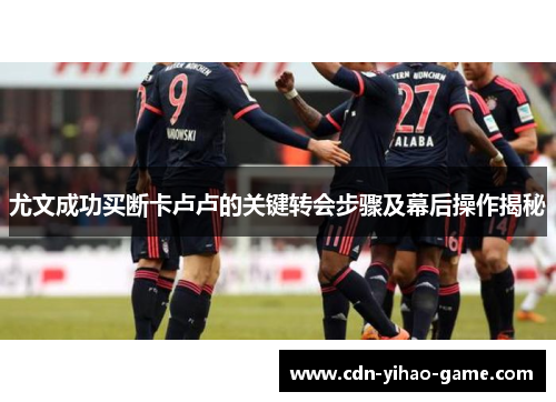 尤文成功买断卡卢卢的关键转会步骤及幕后操作揭秘