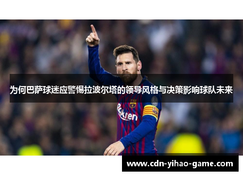 为何巴萨球迷应警惕拉波尔塔的领导风格与决策影响球队未来