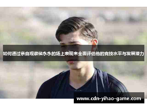 如何通过亲自观察侯永永的场上表现来全面评估他的竞技水平与发展潜力