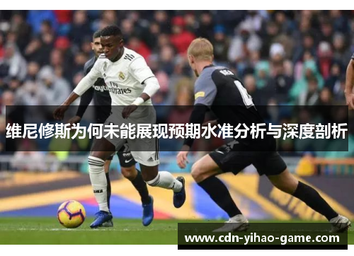 维尼修斯为何未能展现预期水准分析与深度剖析
