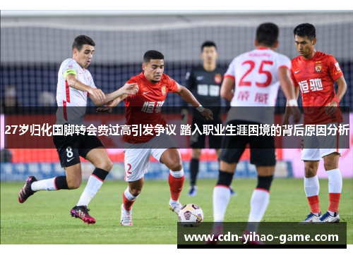 27岁归化国脚转会费过高引发争议 踏入职业生涯困境的背后原因分析
