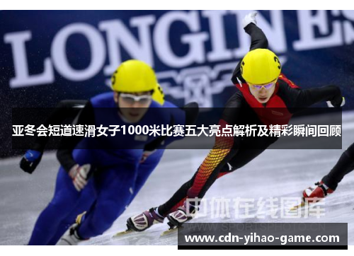 亚冬会短道速滑女子1000米比赛五大亮点解析及精彩瞬间回顾