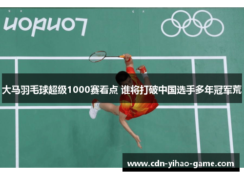 大马羽毛球超级1000赛看点 谁将打破中国选手多年冠军荒