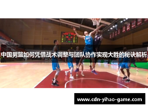 中国男篮如何凭借战术调整与团队协作实现大胜的秘诀解析