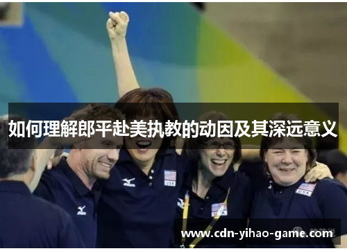 如何理解郎平赴美执教的动因及其深远意义