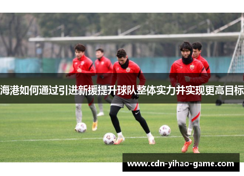 海港如何通过引进新援提升球队整体实力并实现更高目标