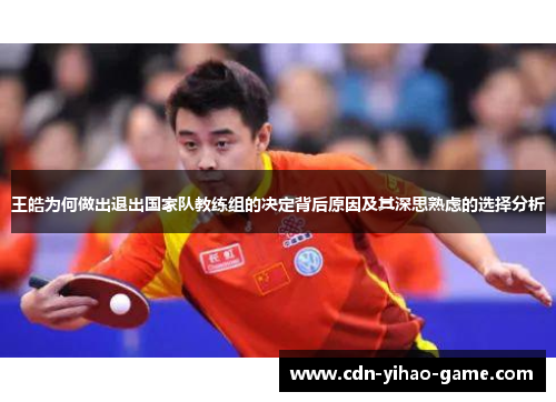 王皓为何做出退出国家队教练组的决定背后原因及其深思熟虑的选择分析