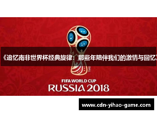 《追忆南非世界杯经典旋律：那些年陪伴我们的激情与回忆》