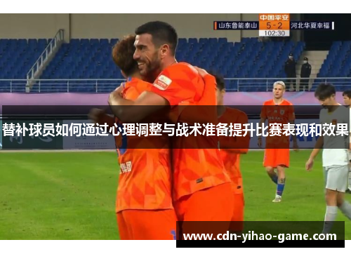 替补球员如何通过心理调整与战术准备提升比赛表现和效果