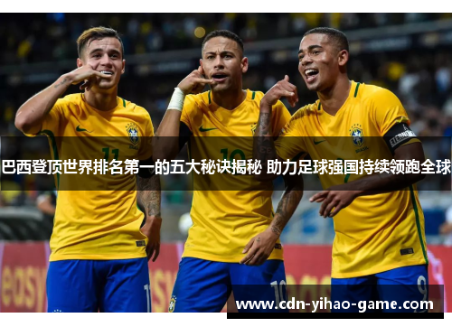 巴西登顶世界排名第一的五大秘诀揭秘 助力足球强国持续领跑全球