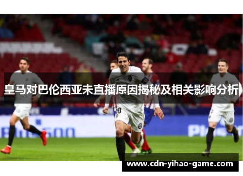 皇马对巴伦西亚未直播原因揭秘及相关影响分析