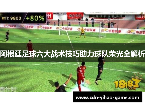 阿根廷足球六大战术技巧助力球队荣光全解析