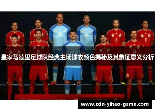 皇家马德里足球队经典主场球衣颜色揭秘及其象征意义分析