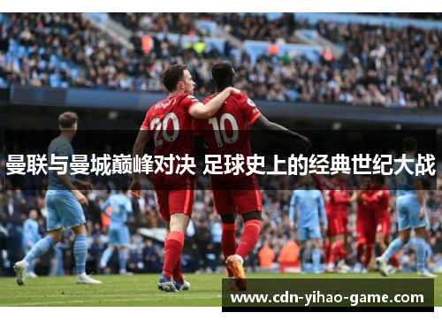 曼联与曼城巅峰对决 足球史上的经典世纪大战