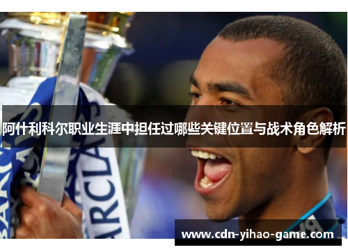 阿什利科尔职业生涯中担任过哪些关键位置与战术角色解析