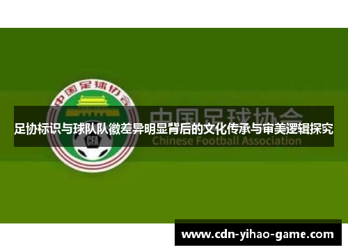 足协标识与球队队徽差异明显背后的文化传承与审美逻辑探究