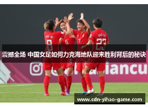 震撼全场 中国女足如何力克海地队迎来胜利背后的秘诀