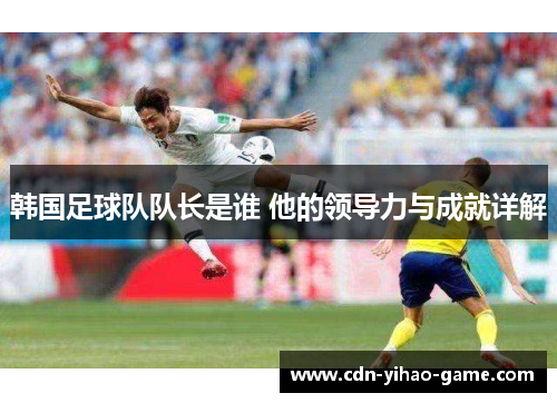 韩国足球队队长是谁 他的领导力与成就详解