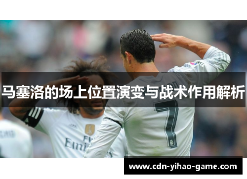 马塞洛的场上位置演变与战术作用解析