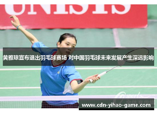 黄雅琼宣布退出羽毛球赛场 对中国羽毛球未来发展产生深远影响
