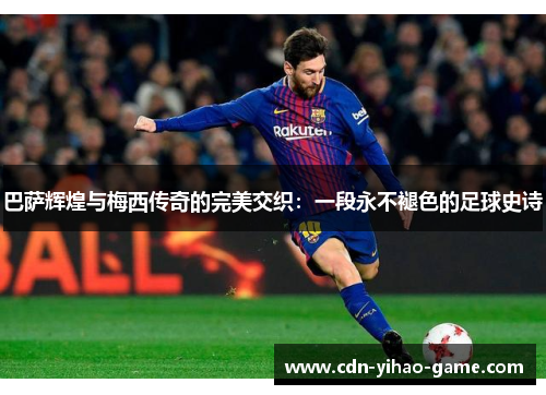 巴萨辉煌与梅西传奇的完美交织：一段永不褪色的足球史诗