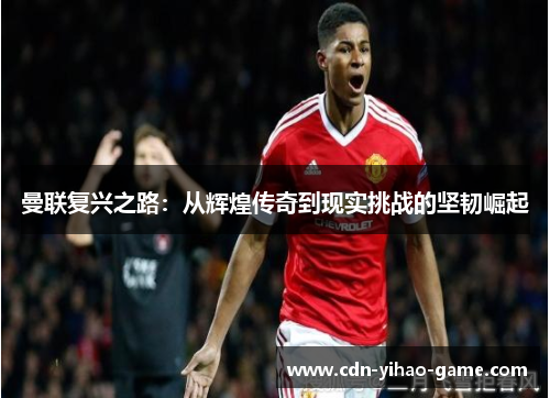 曼联复兴之路：从辉煌传奇到现实挑战的坚韧崛起