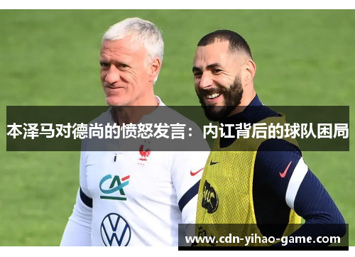 本泽马对德尚的愤怒发言：内讧背后的球队困局