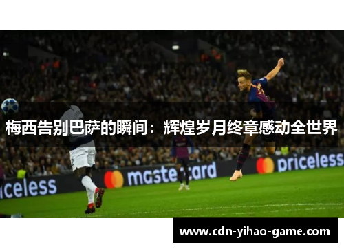 梅西告别巴萨的瞬间：辉煌岁月终章感动全世界