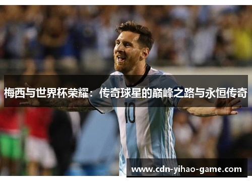 梅西与世界杯荣耀：传奇球星的巅峰之路与永恒传奇