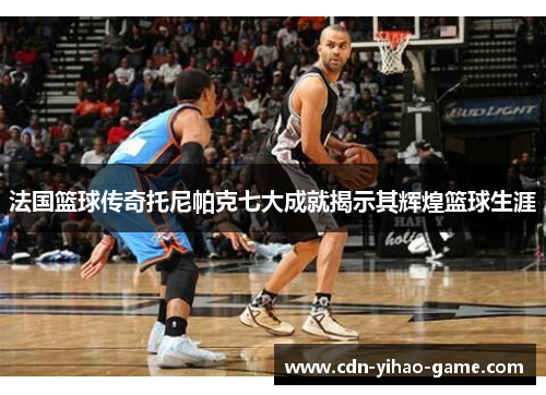 法国篮球传奇托尼帕克七大成就揭示其辉煌篮球生涯